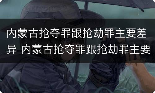 内蒙古抢夺罪跟抢劫罪主要差异 内蒙古抢夺罪跟抢劫罪主要差异在于