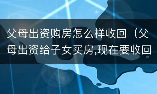 父母出资购房怎么样收回（父母出资给子女买房,现在要收回怎么办）