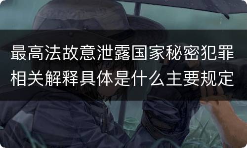 最高法故意泄露国家秘密犯罪相关解释具体是什么主要规定