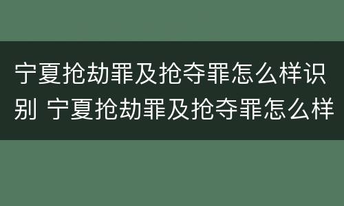 宁夏抢劫罪及抢夺罪怎么样识别 宁夏抢劫罪及抢夺罪怎么样识别认定