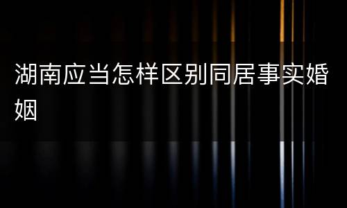 湖南应当怎样区别同居事实婚姻