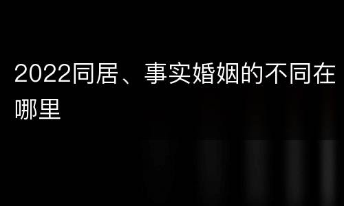 2022同居、事实婚姻的不同在哪里