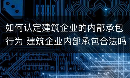 如何认定建筑企业的内部承包行为 建筑企业内部承包合法吗