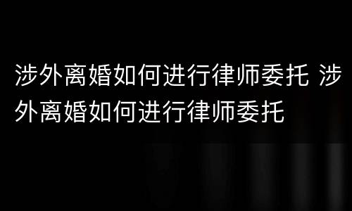 涉外离婚如何进行律师委托 涉外离婚如何进行律师委托