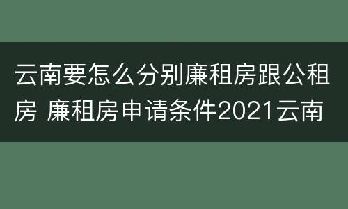 云南要怎么分别廉租房跟公租房 廉租房申请条件2021云南