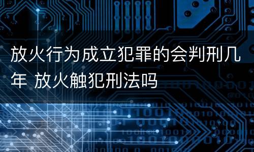 放火行为成立犯罪的会判刑几年 放火触犯刑法吗