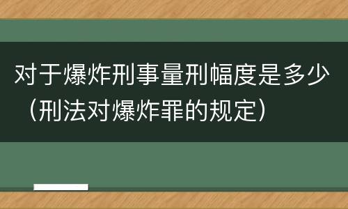 对于爆炸刑事量刑幅度是多少（刑法对爆炸罪的规定）