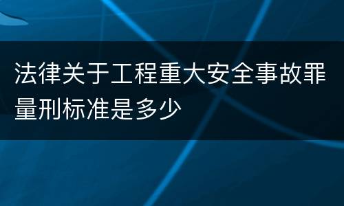 法律关于工程重大安全事故罪量刑标准是多少