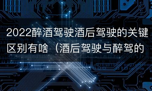 2022醉酒驾驶酒后驾驶的关键区别有啥（酒后驾驶与醉驾的标准）