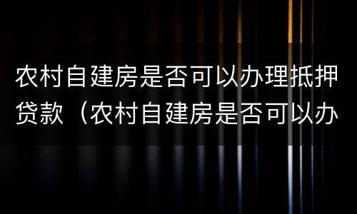 农村自建房是否可以办理抵押贷款（农村自建房是否可以办理抵押贷款手续）