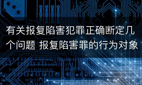 有关报复陷害犯罪正确断定几个问题 报复陷害罪的行为对象包括哪些人?