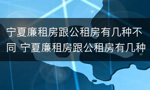 宁夏廉租房跟公租房有几种不同 宁夏廉租房跟公租房有几种不同的区别