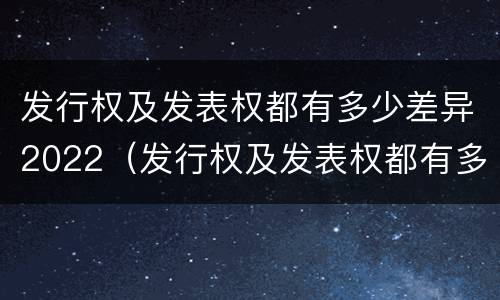 发行权及发表权都有多少差异2022（发行权及发表权都有多少差异2022年11月）