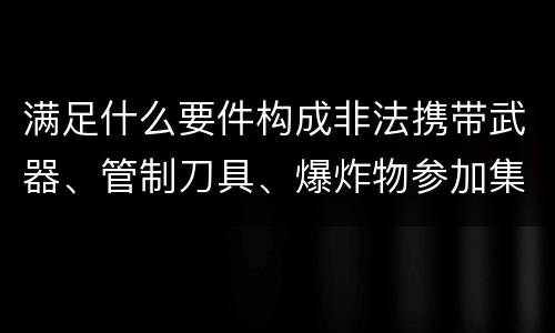 满足什么要件构成非法携带武器、管制刀具、爆炸物参加集会、游行、示威罪