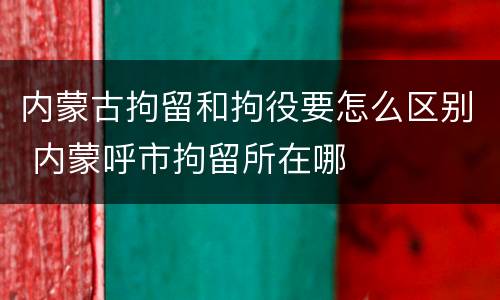 内蒙古拘留和拘役要怎么区别 内蒙呼市拘留所在哪