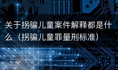 关于拐骗儿童案件解释都是什么（拐骗儿童罪量刑标准）