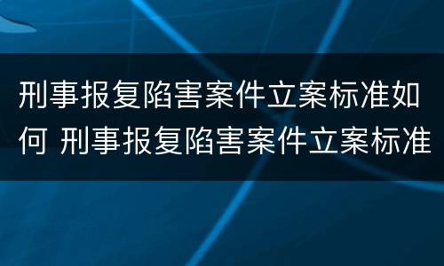 刑事报复陷害案件立案标准如何 刑事报复陷害案件立案标准如何确定