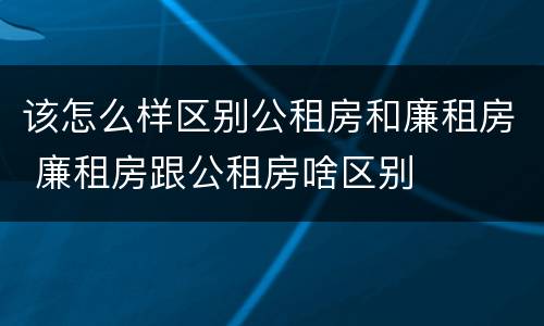 该怎么样区别公租房和廉租房 廉租房跟公租房啥区别