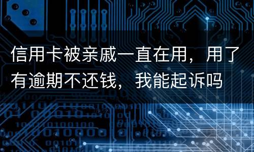 信用卡被亲戚一直在用，用了有逾期不还钱，我能起诉吗