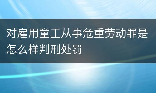 对雇用童工从事危重劳动罪是怎么样判刑处罚