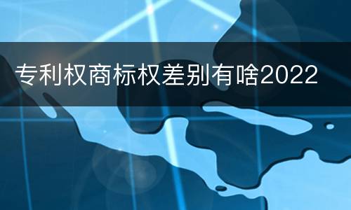 专利权商标权差别有啥2022