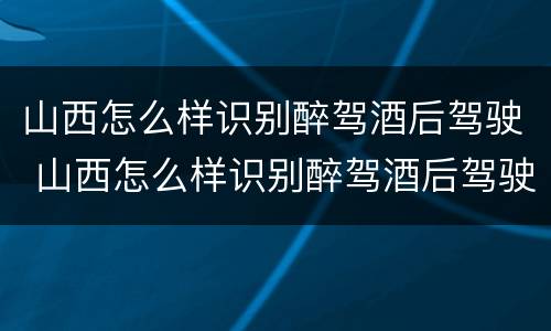 山西怎么样识别醉驾酒后驾驶 山西怎么样识别醉驾酒后驾驶的人