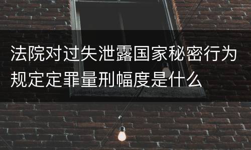 法院对过失泄露国家秘密行为规定定罪量刑幅度是什么