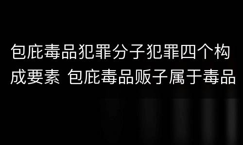 包庇毒品犯罪分子犯罪四个构成要素 包庇毒品贩子属于毒品犯罪吗