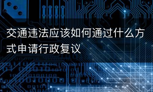 交通违法应该如何通过什么方式申请行政复议