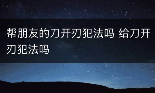 帮朋友的刀开刃犯法吗 给刀开刃犯法吗