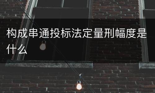 构成串通投标法定量刑幅度是什么