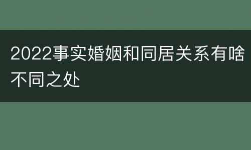 2022事实婚姻和同居关系有啥不同之处