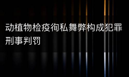 动植物检疫徇私舞弊构成犯罪刑事判罚