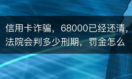 信用卡诈骗，68000已经还清，法院会判多少刑期，罚金怎么判。