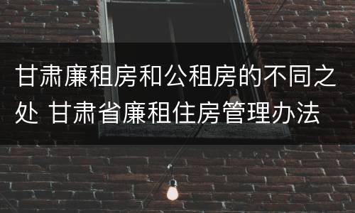 甘肃廉租房和公租房的不同之处 甘肃省廉租住房管理办法