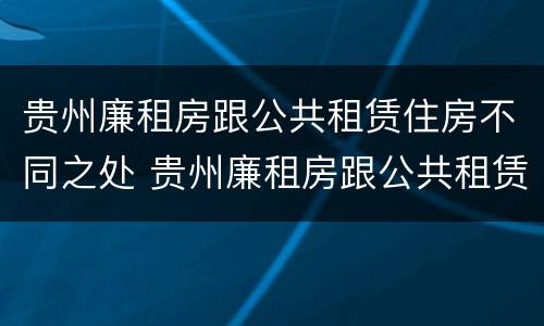 贵州廉租房跟公共租赁住房不同之处 贵州廉租房跟公共租赁住房不同之处有哪些