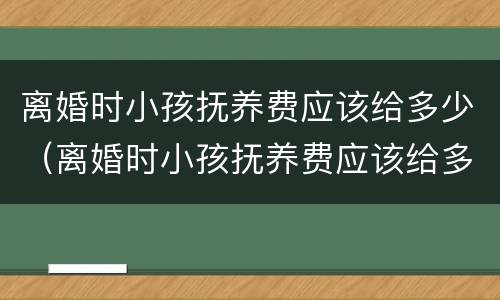 离婚时小孩抚养费应该给多少（离婚时小孩抚养费应该给多少合适）