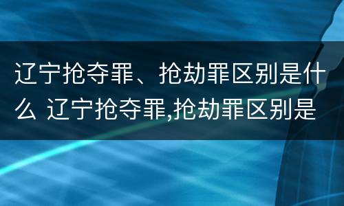 辽宁抢夺罪、抢劫罪区别是什么 辽宁抢夺罪,抢劫罪区别是什么呢