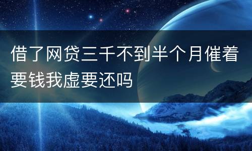 借了网贷三千不到半个月催着要钱我虚要还吗