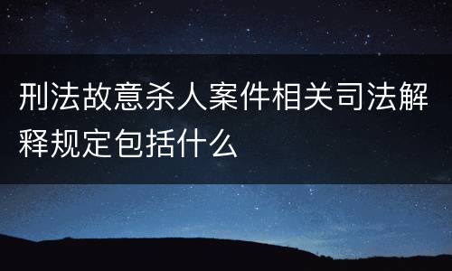 刑法故意杀人案件相关司法解释规定包括什么