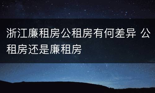 浙江廉租房公租房有何差异 公租房还是廉租房