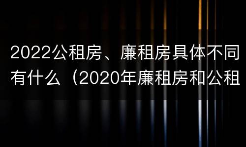 2022公租房、廉租房具体不同有什么（2020年廉租房和公租房的区别）