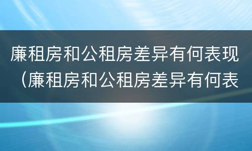 廉租房和公租房差异有何表现（廉租房和公租房差异有何表现和影响）