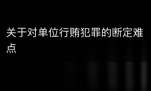 关于对单位行贿犯罪的断定难点