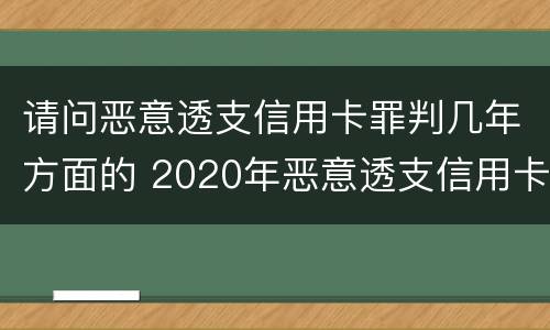 请问恶意透支信用卡罪判几年方面的 2020年恶意透支信用卡的立案标准