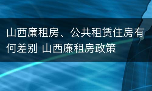 山西廉租房、公共租赁住房有何差别 山西廉租房政策