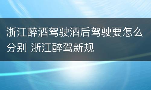 浙江醉酒驾驶酒后驾驶要怎么分别 浙江醉驾新规