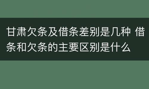 甘肃欠条及借条差别是几种 借条和欠条的主要区别是什么