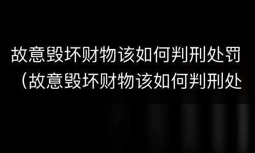 故意毁坏财物该如何判刑处罚（故意毁坏财物该如何判刑处罚案例）