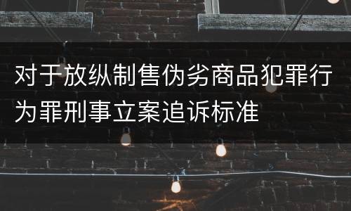 对于放纵制售伪劣商品犯罪行为罪刑事立案追诉标准